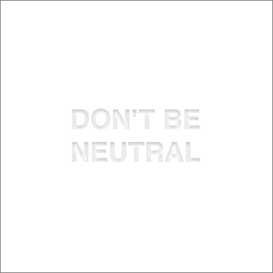 DON’T BE NEUTRAL